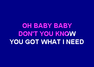 0H BABY BABY

DON'T YOU KNOW
YOU GOT WHAT I NEED