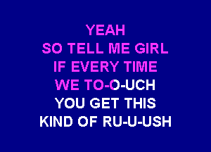 YEAH
SO TELL ME GIRL
IF EVERY TIME

WE TO-O-UCH
YOU GET THIS
KIND OF RU-U-USH