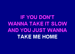 IF YOU DON'T
WANNA TAKE IT SLOW

AND YOU JUST WANNA
TAKE ME HOME