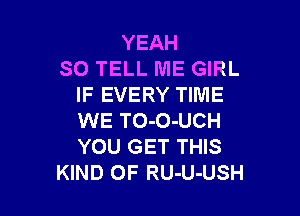 YEAH
SO TELL ME GIRL
IF EVERY TIME

WE TO-O-UCH
YOU GET THIS
KIND OF RU-U-USH