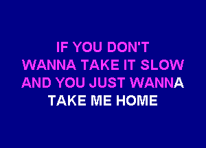IF YOU DON'T
WANNA TAKE IT SLOW

AND YOU JUST WANNA
TAKE ME HOME