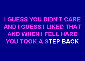 I GUESS YOU DIDN'T CARE
AND I GUESS I LIKED THAT
AND WHEN I FELL HARD
YOU TOOK A STEP BACK