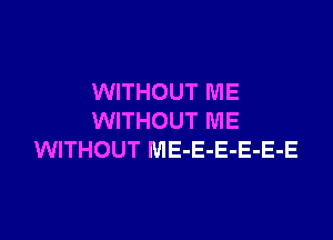 WITHOUT ME

WITHOUT ME
WITHOUT ME-E-E-E-E-E