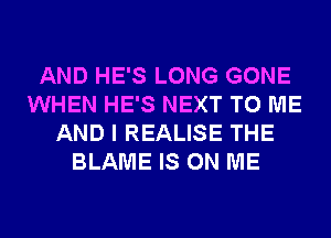 AND HE'S LONG GONE
WHEN HE'S NEXT TO ME
AND I REALISE THE
BLAME IS ON ME