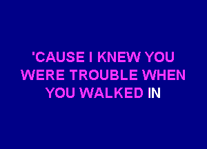 'CAUSE l KNEW YOU

WERE TROUBLE WHEN
YOU WALKED IN