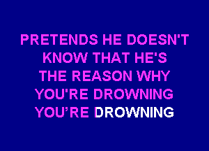 PRETENDS HE DOESN'T
KNOW THAT HE'S
THE REASON WHY
YOU'RE DROWNING
YOURE DROWNING