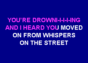 YOURE DROWNl-l-l-l-ING
AND I HEARD YOU MOVED
0N FROM WHISPERS
ON THE STREET