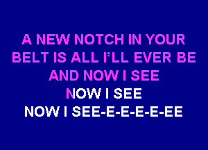 A NEW NOTCH IN YOUR
BELT IS ALL IILL EVER BE
AND NOW I SEE
NOW I SEE
NOW I SEE-E-E-E-E-EE