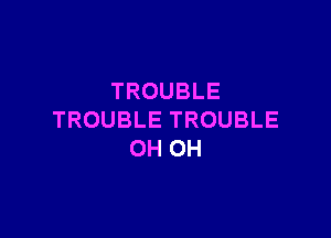 TROUBLE

TROUBLETROUBLE
OHOH