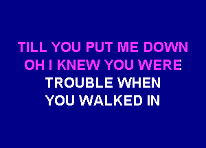 TILL YOU PUT ME DOWN
OH I KNEW YOU WERE
TROUBLE WHEN
YOU WALKED IN