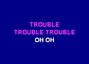 TROUBLE

TROUBLETROUBLE
OHOH