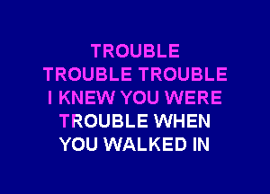TROUBLE
TROUBLE TROUBLE
l KNEW YOU WERE

TROUBLE WHEN
YOU WALKED IN

g