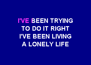 I'VE BEEN TRYING
TO DO IT RIGHT

I'VE BEEN LIVING
A LONELY LIFE