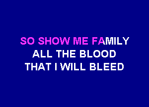 SO SHOW ME FAMILY

ALL THE BLOOD
THAT I WILL BLEED