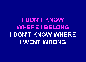 I DON'T KNOW
WHERE I BELONG

I DON'T KNOW WHERE
I WENT WRONG