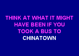 THINK AT WHAT IT MIGHT
HAVE BEEN IF YOU

TOOK A BUS TO
CHINATOWN