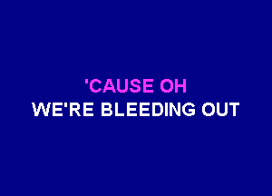 'CAUS E OH

WE'RE BLEEDING OUT