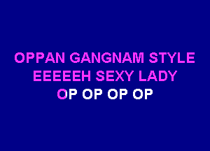 OPPAN GANGNAM STYLE

EEEEEH SEXY LADY
OP 0P 0P OP