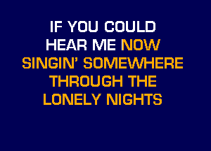 IF YOU COULD
HEAR ME NOW
SINGIM SOMEINHERE
THROUGH THE
LONELY NIGHTS