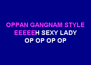 OPPAN GANGNAM STYLE

EEEEEH SEXY LADY
OP 0P 0P OP