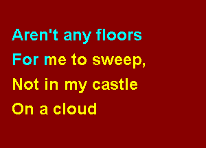 Aren't any floors
For me to sweep,

Not in my castle
On a cloud