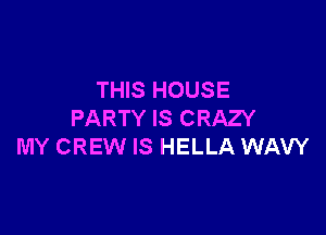 THIS HOUSE

PARTY IS CRAZY
MY CREW IS HELLA WAW