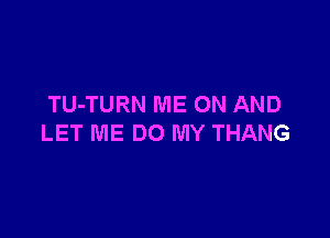 TU-TURN ME ON AND

LET ME DO MY THANG