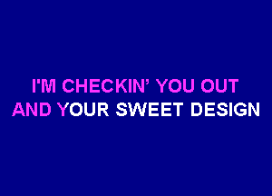 I'M CHECKIM YOU OUT

AND YOUR SWEET DESIGN