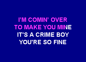 PM COMIW OVER
TO MAKE YOU MINE

IT'S A CRIME BOY
YOU'RE SO FINE