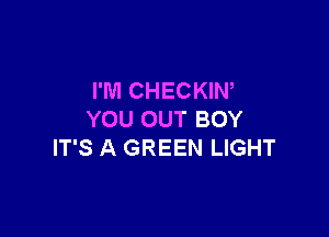 I'M CHECKIN,

YOU OUT BOY
IT'S A GREEN LIGHT