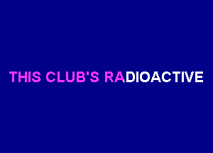 THIS CLUB'S RADIOACTIVE