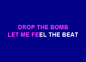 DROP THE BOMB
LET ME FEEL THE BEAT