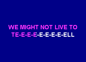 WE MIGHT NOT LIVE T0
TE-E-E-E-E-E-E-E-ELL