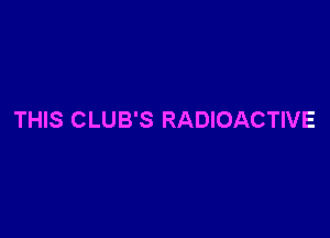 THIS CLUB'S RADIOACTIVE