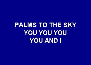 PALMS TO THE SKY

YOU YOU YOU
YOU AND I