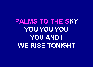 PALMS TO THE SKY
YOU YOU YOU

YOU AND I
WE RISE TONIGHT