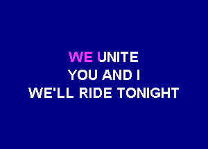 WE UNITE

YOU AND I
WE'LL RIDE TONIGHT