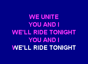 WE UNITE
YOU AND I

WE'LL RIDE TONIGHT
YOU AND I
WE'LL RIDE TONIGHT