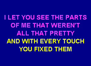 I LET YOU SEE THE PARTS
OF ME THAT WEREN'T
ALL THAT PRETTY
AND WITH EVERY TOUCH
YOU FIXED THEM