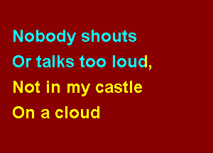 Nobody shouts
Or talks too loud,

Not in my castle
On a cloud