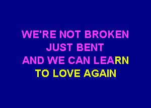 WE'RE NOT BROKEN
JUST BENT

AND WE CAN LEARN
TO LOVE AGAIN