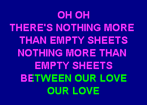 0H 0H
THERE'S NOTHING MORE
THAN EMPTY SHEETS
NOTHING MORE THAN
EMPTY SHEETS
BETWEEN OUR LOVE
OUR LOVE