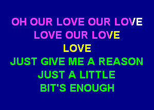 0H OUR LOVE OUR LOVE
LOVE OUR LOVE
LOVE
JUST GIVE ME A REASON
JUST A LITTLE
BIT'S ENOUGH