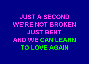 JUST A SECOND
WE'RE NOT BROKEN
JUST BENT
AND WE CAN LEARN
TO LOVE AGAIN