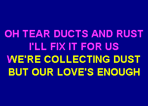 0H TEAR DUCTS AND RUST
I'LL FIX IT FOR US

WE'RE COLLECTING DUST

BUT OUR LOVE'S ENOUGH