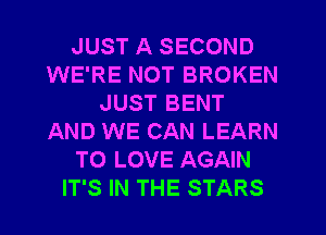JUST A SECOND
WE'RE NOT BROKEN
JUST BENT
AND WE CAN LEARN
TO LOVE AGAIN
IT'S IN THE STARS