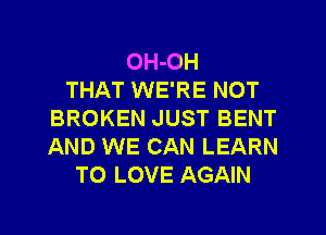OH-OH
THAT WE'RE NOT
BROKEN JUST BENT
AND WE CAN LEARN
TO LOVE AGAIN