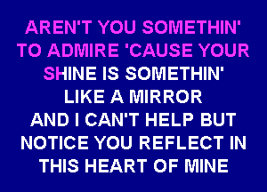 AREN'T YOU SOMETHIN'
T0 ADMIRE 'CAUSE YOUR
SHINE IS SOMETHIN'
LIKE A MIRROR
AND I CAN'T HELP BUT
NOTICE YOU REFLECT IN
THIS HEART OF MINE
