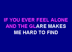 IF YOU EVER FEEL ALONE
AND THE GLARE MAKES
ME HARD TO FIND