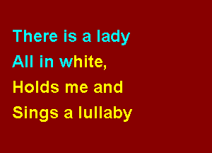 There is a lady
All in white,

Holds me and
Sings a lullaby